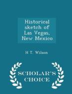 Historical Sketch Of Las Vegas, New Mexico - Scholar's Choice Edition di H T Wilson edito da Scholar's Choice