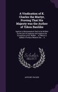 A Vindication Of K. Charles The Martyr, Proving That His Majesty Was The Author Of 'eikon Basilike di Anthony Walker edito da Palala Press