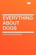 Everything About Dogs di Alvin George Eberhart edito da HardPress Publishing