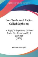 Free Trade And Its So-called Sophisms: A Reply To Sophisms Of Free Trade, Etc., Examined By A Barrister (1850) di John Barnard Byles edito da Kessinger Publishing, Llc