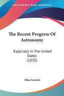The Recent Progress Of Astronomy di Elias Loomis edito da Kessinger Publishing Co