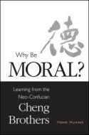 Why Be Moral?: Learning from the Neo-Confucian Cheng Brothers di Yong Huang edito da State University of New York Press