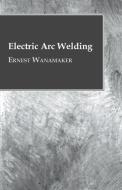 Electric Arc Welding di Ernest Wanamaker edito da Kirk Press