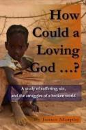 How Could a Loving God ...?: A Study of Suffering, Sin, and Struggle in a Broken World di MR James R. Murphy edito da Createspace