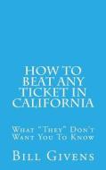 How to Beat Any Ticket in California: What "They" Don't Want You to Know di Bill Givens edito da Createspace