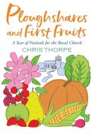 Ploughshares and First Fruits: A Year of Festivals for the Rural Church di Chris Thorpe edito da CANTERBURY PR NORWICH