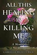 All This Healing is Killing Me: A Memoir di Gabrielle Pelicci edito da MINDSTIR MEDIA