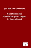 Geschichte des Siebenjährigen Krieges in Deutschland di Joh. Wilh. von Archenholtz edito da Outlook Verlag