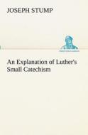 An Explanation of Luther's Small Catechism di Joseph Stump edito da TREDITION CLASSICS