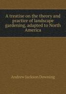 A Treatise On The Theory And Practice Of Landscape Gardening, Adapted To North America di Andrew Jackson Downing edito da Book On Demand Ltd.
