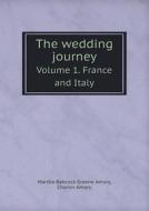The Wedding Journey Volume 1. France And Italy di Martha Babcock Greene Amory, Charles Amory edito da Book On Demand Ltd.
