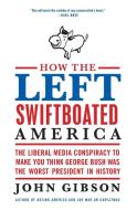 How the Left Swiftboated America: The Liberal Media Conspiracy to Make You Think George Bush Was the Worst President in  di John Gibson edito da HARPERCOLLINS