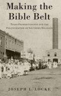 Making the Bible Belt: Texas Prohibitionists and the Politicization of Southern Religion di Joseph L. Locke edito da OXFORD UNIV PR