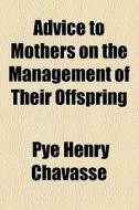 Advice To Mothers On The Management Of Their Offspring di Pye Henry Chavasse edito da General Books Llc