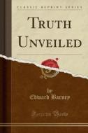 Truth Unveiled (classic Reprint) di Edward Barney edito da Forgotten Books
