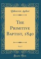 The Primitive Baptist, 1840, Vol. 5 (Classic Reprint) di Unknown Author edito da Forgotten Books