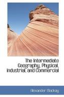 The Intermediate Geography, Physical, Industrial, And Commercial di Alexander MacKay edito da Bibliolife