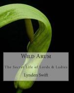 Wild Arum: The Secret Life of Lords and Ladies di Lynden Swift edito da Green Yaffle Press