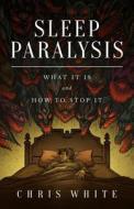 Sleep Paralysis: What It Is and How to Stop It di Chris White edito da CWM Publishing