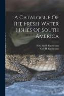 A Catalogue Of The Fresh-water Fishes Of South America di Carl H. Eigenmann edito da LEGARE STREET PR