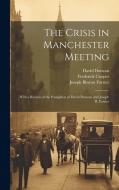 The Crisis in Manchester Meeting: With a Review of the Pamphlets of David Duncan and Joseph B. Forster di Frederick Cooper, David Duncan, Joseph Binyon Forster edito da LEGARE STREET PR