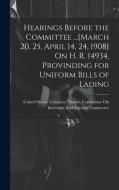 Hearings Before the Committee ...[March 20, 25, April 14, 24, 1908] On H. R. 14934, Provinding for Uniform Bills of Lading edito da LEGARE STREET PR
