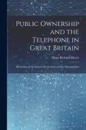 Public Ownership and the Telephone in Great Britain: Restriction of the Industry by the State and the Municipalities di Hugo Richard Meyer edito da LEGARE STREET PR