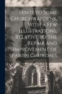 Hints to Some Churchwardens, With a Few Illustrations, Relative to the Repair and Improvement of Parish Churches di Anonymous edito da LEGARE STREET PR
