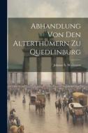Abhandlung Von Den Alterthümern Zu Quedlinburg di Johann A. Wallmann edito da LEGARE STREET PR