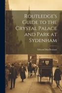 Routledge's Guide to the Crystal Palace and Park at Sydenham di Edward Macdermott edito da LEGARE STREET PR