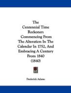 The Centennial Time Reckoner: Commencing from the Alteration in the Calendar in 1752, and Embracing a Century from 1840 (1840) di Frederick Adams edito da Kessinger Publishing