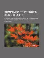 Companion to Perrot's Music Charts; Intended as a Guide for Teachers, in the Manner of Imparting the First Elements of Vocal Music di Aug Perrot edito da Rarebooksclub.com