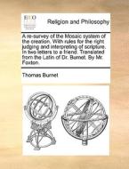 A Re-survey Of The Mosaic System Of The Creation. With Rules For The Right Judging And Interpreting Of Scripture. In Two Letters To A Friend. Translat di Thomas Burnet edito da Gale Ecco, Print Editions