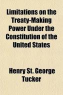 Limitations On The Treaty-making Power Under The Constitution Of The United States di Henry St George Tucker edito da General Books Llc