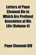 Letters Of Pope Clement Xiv To Which Are di Pope Clement XIV edito da General Books