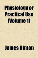 Physiology Or Practical Use Volume 1 di James Hinton edito da General Books