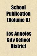 School Publication Volume 6 di Los Angeles City School District edito da General Books