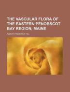 The Vascular Flora Of The Eastern Penobs di Albert Frederick Hill edito da Rarebooksclub.com