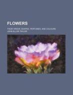 Flowers; Their Origin, Shapes, Perfumes, and Colours di John Ellor Taylor edito da Rarebooksclub.com