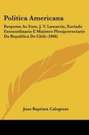 Politica Americana: Resposta Ao Exm. J. V. Lastarria, Enviado Extraordinario E Ministro Plenipotenciario Da Republica Do Chile (1866) di Joao Baptista Calogeras edito da Kessinger Publishing