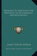Problems of Philosophy or Principles of Epistemology and Metaphysics di James Hervey Hyslop edito da Kessinger Publishing