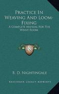 Practice in Weaving and Loom-Fixing: A Complete Manual for the Weave Room di B. D. Nightingale edito da Kessinger Publishing