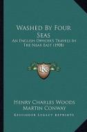 Washed by Four Seas: An English Officer's Travels in the Near East (1908) di Henry Charles Woods edito da Kessinger Publishing