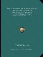 Die Einheitliche Kodification Des Internationalen Privatrechts Durch Staatsvertrage (1904) di Franz Kahn edito da Kessinger Publishing