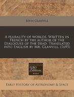 A Plurality Of Worlds. Written In French By The Author Of The Dialogues Of The Dead. Translated Into English By Mr. Glanvill. (1695) di John Glanvill edito da Eebo Editions, Proquest