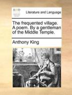 The Frequented Village. A Poem. By A Gentleman Of The Middle Temple di Anthony King edito da Gale Ecco, Print Editions