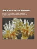 Modern Letter Writing; A Complete Course In Business And Social Correspondence With Numerous Scriptform Illustrations ... di Anonymous edito da Theclassics.us