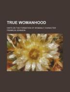 True Womanhood; Hints on the Formation of Womanly Character di Franklin Johnson edito da Rarebooksclub.com