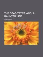 The Dead Tryst; And, a Haunted Life di James Grant edito da Rarebooksclub.com