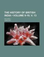 The History Of British India (volume 9-10; V. 13 ); (in 10 Vol.) di James Mill edito da General Books Llc
